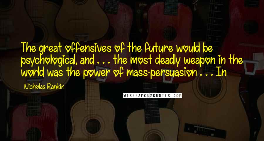 Nicholas Rankin Quotes: The great offensives of the future would be psychological, and . . . the most deadly weapon in the world was the power of mass-persuasion . . . In