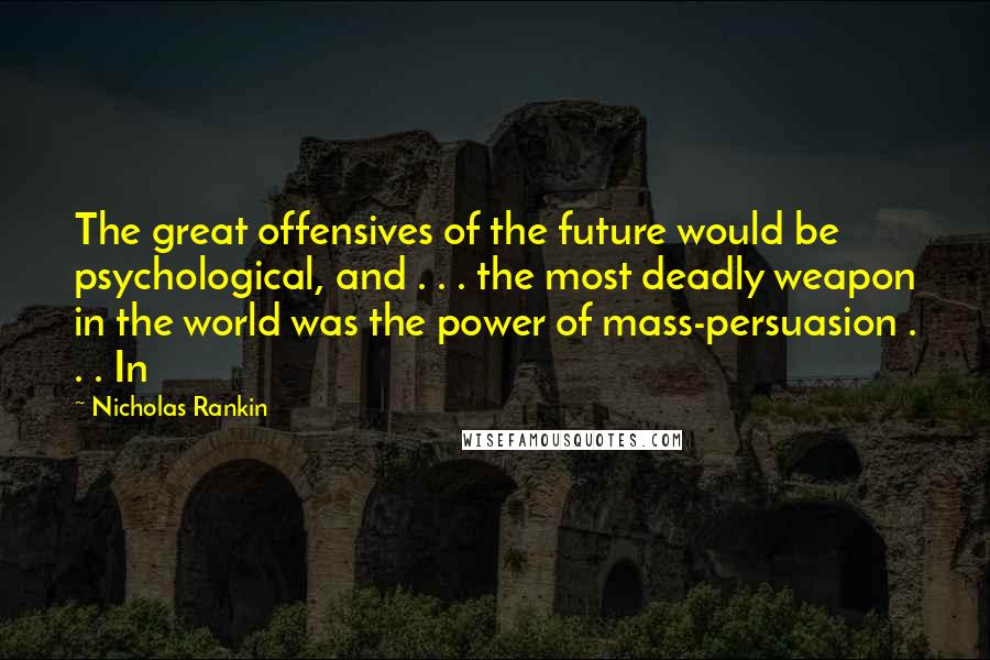 Nicholas Rankin Quotes: The great offensives of the future would be psychological, and . . . the most deadly weapon in the world was the power of mass-persuasion . . . In