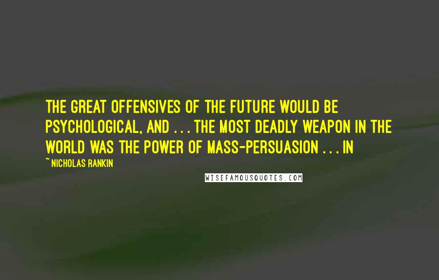 Nicholas Rankin Quotes: The great offensives of the future would be psychological, and . . . the most deadly weapon in the world was the power of mass-persuasion . . . In