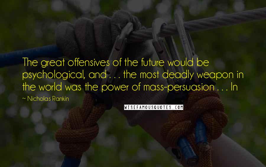 Nicholas Rankin Quotes: The great offensives of the future would be psychological, and . . . the most deadly weapon in the world was the power of mass-persuasion . . . In