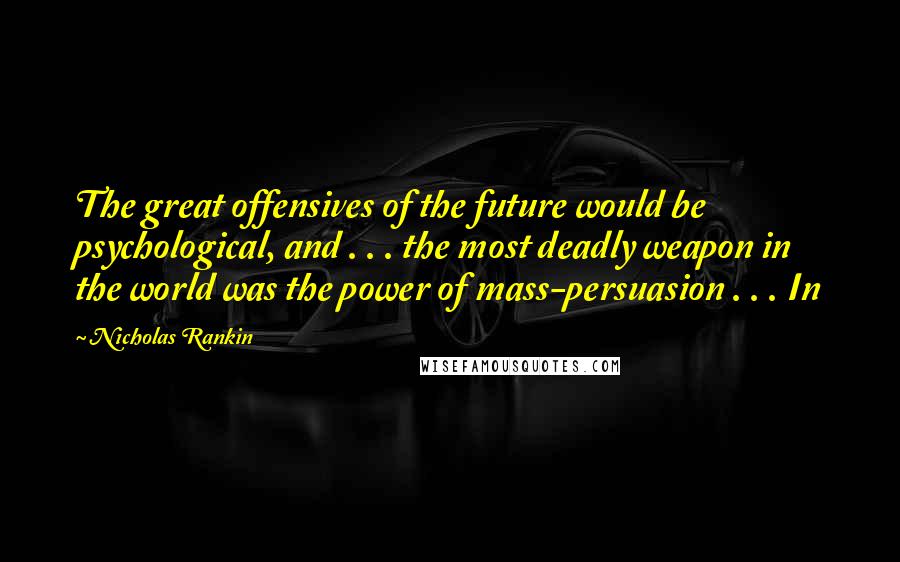 Nicholas Rankin Quotes: The great offensives of the future would be psychological, and . . . the most deadly weapon in the world was the power of mass-persuasion . . . In