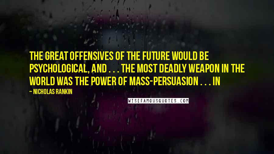 Nicholas Rankin Quotes: The great offensives of the future would be psychological, and . . . the most deadly weapon in the world was the power of mass-persuasion . . . In