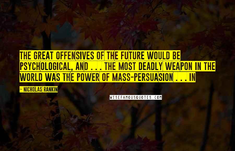 Nicholas Rankin Quotes: The great offensives of the future would be psychological, and . . . the most deadly weapon in the world was the power of mass-persuasion . . . In