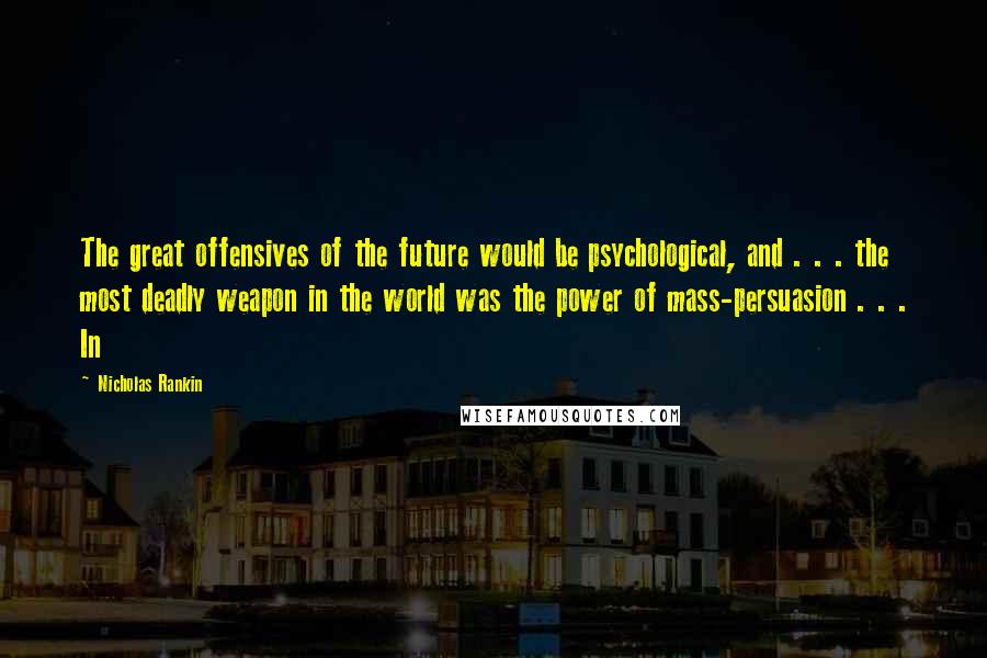 Nicholas Rankin Quotes: The great offensives of the future would be psychological, and . . . the most deadly weapon in the world was the power of mass-persuasion . . . In