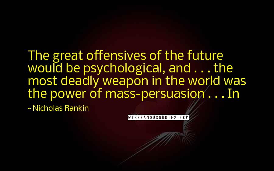 Nicholas Rankin Quotes: The great offensives of the future would be psychological, and . . . the most deadly weapon in the world was the power of mass-persuasion . . . In