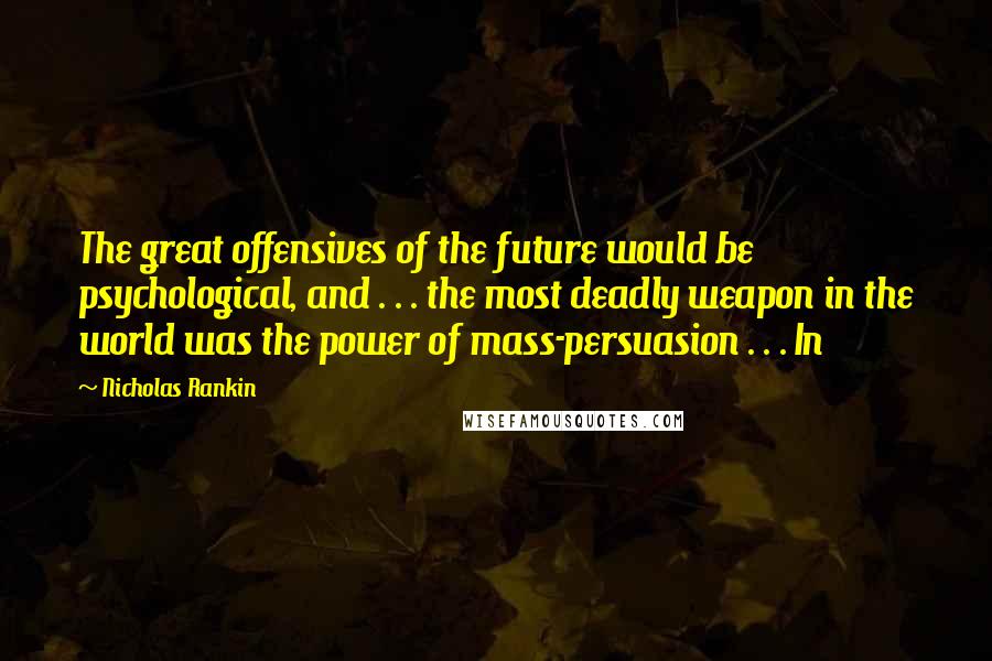 Nicholas Rankin Quotes: The great offensives of the future would be psychological, and . . . the most deadly weapon in the world was the power of mass-persuasion . . . In