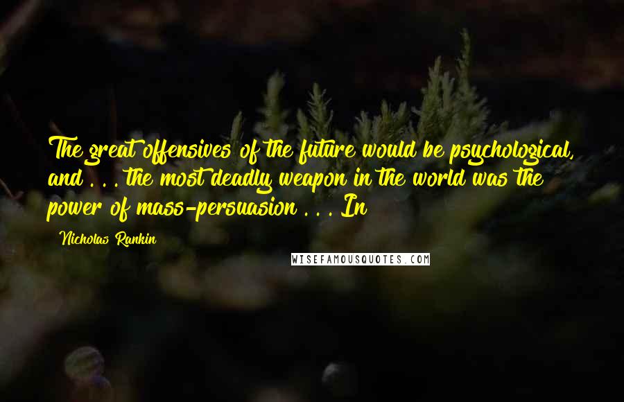 Nicholas Rankin Quotes: The great offensives of the future would be psychological, and . . . the most deadly weapon in the world was the power of mass-persuasion . . . In