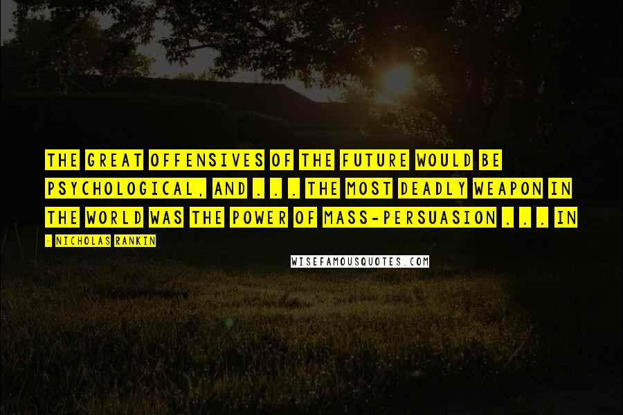 Nicholas Rankin Quotes: The great offensives of the future would be psychological, and . . . the most deadly weapon in the world was the power of mass-persuasion . . . In
