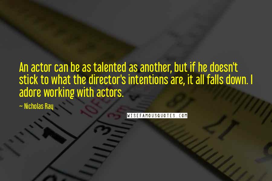 Nicholas Ray Quotes: An actor can be as talented as another, but if he doesn't stick to what the director's intentions are, it all falls down. I adore working with actors.