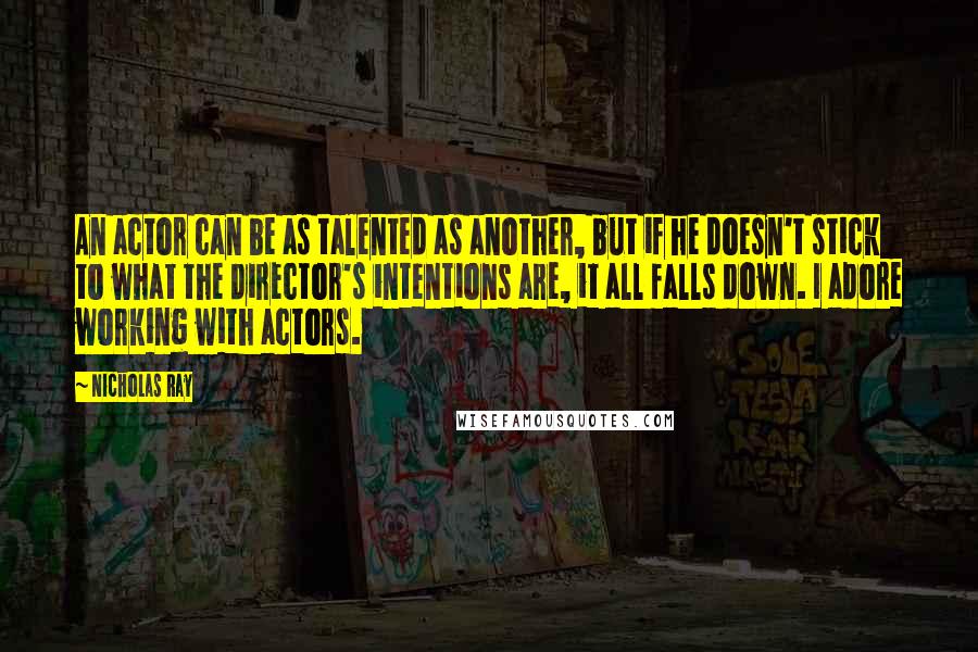 Nicholas Ray Quotes: An actor can be as talented as another, but if he doesn't stick to what the director's intentions are, it all falls down. I adore working with actors.