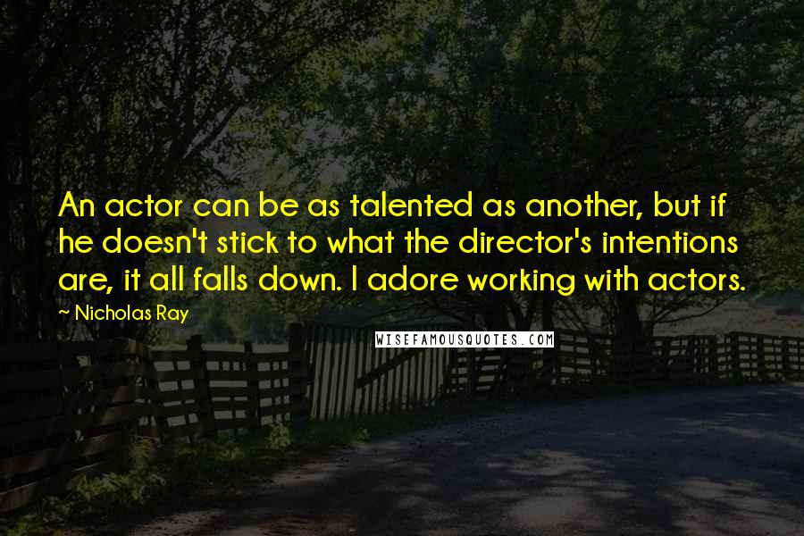 Nicholas Ray Quotes: An actor can be as talented as another, but if he doesn't stick to what the director's intentions are, it all falls down. I adore working with actors.