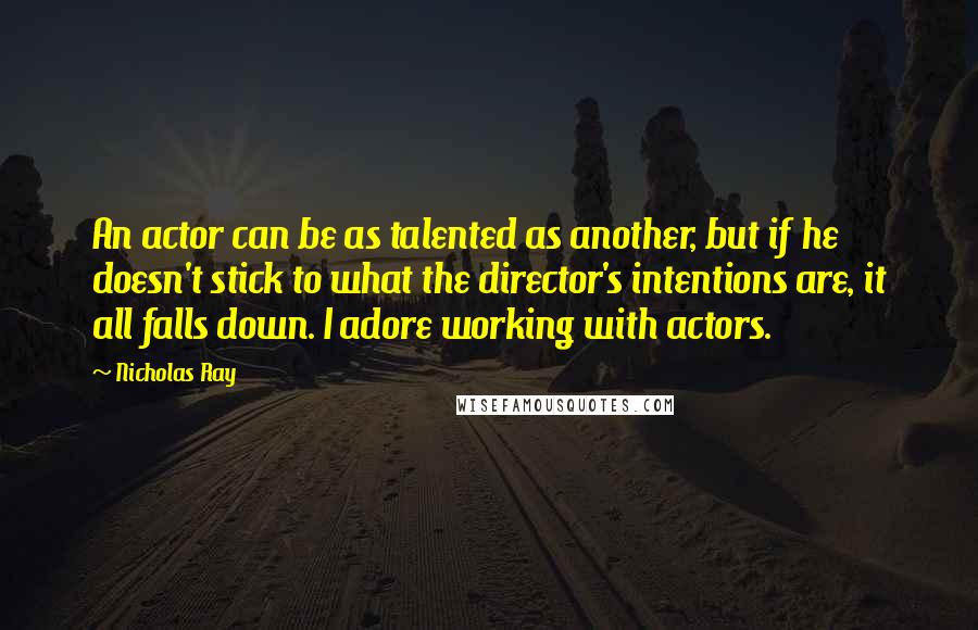 Nicholas Ray Quotes: An actor can be as talented as another, but if he doesn't stick to what the director's intentions are, it all falls down. I adore working with actors.