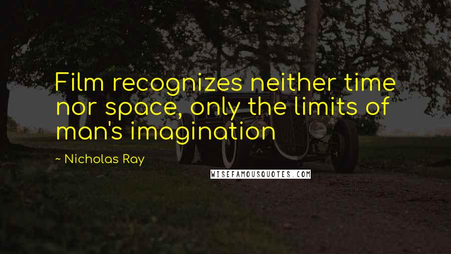 Nicholas Ray Quotes: Film recognizes neither time nor space, only the limits of man's imagination