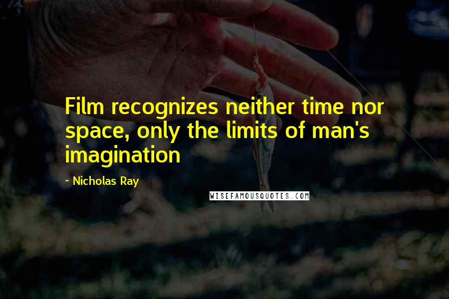 Nicholas Ray Quotes: Film recognizes neither time nor space, only the limits of man's imagination