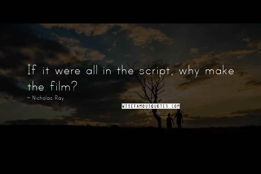 Nicholas Ray Quotes: If it were all in the script, why make the film?