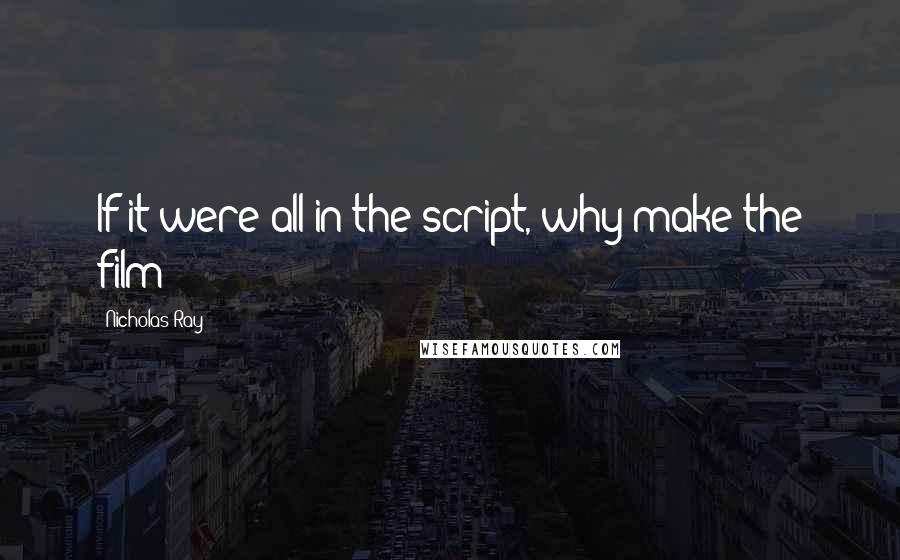 Nicholas Ray Quotes: If it were all in the script, why make the film?