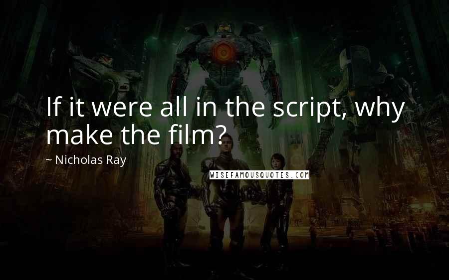 Nicholas Ray Quotes: If it were all in the script, why make the film?