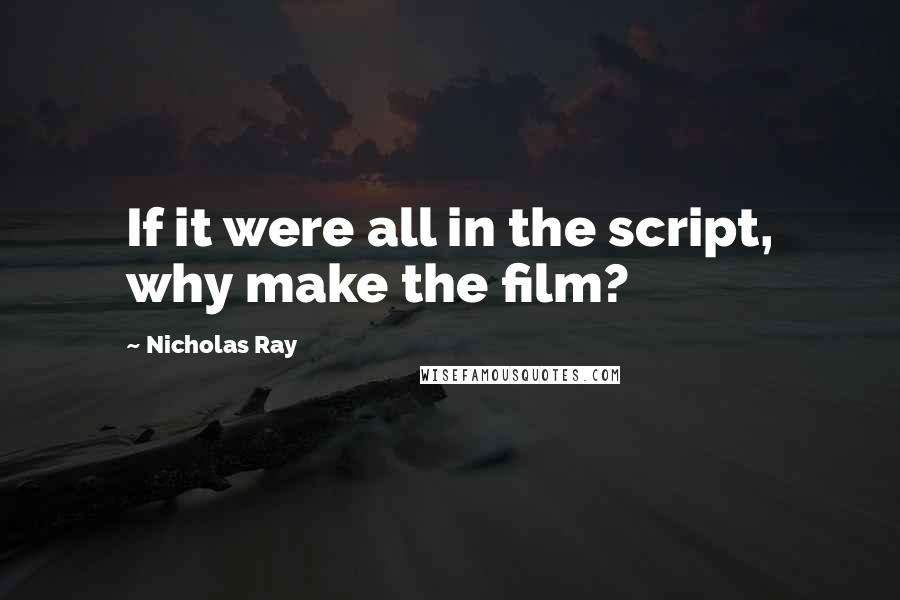 Nicholas Ray Quotes: If it were all in the script, why make the film?