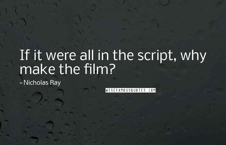 Nicholas Ray Quotes: If it were all in the script, why make the film?