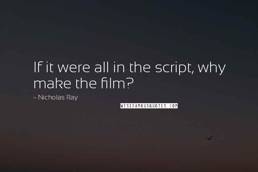 Nicholas Ray Quotes: If it were all in the script, why make the film?