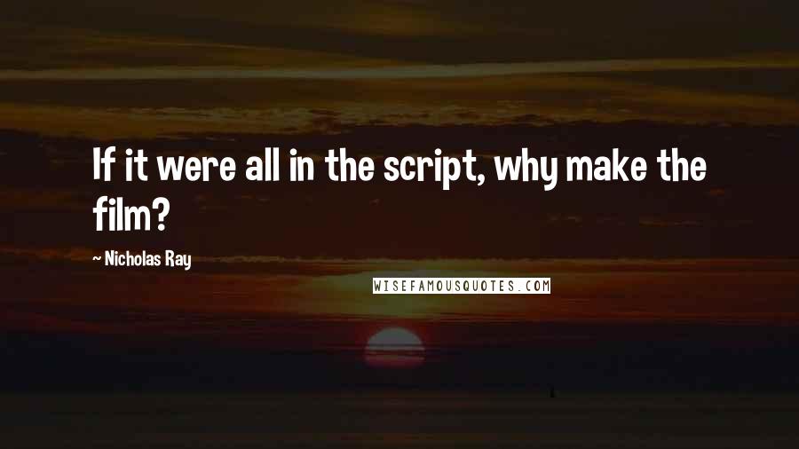 Nicholas Ray Quotes: If it were all in the script, why make the film?