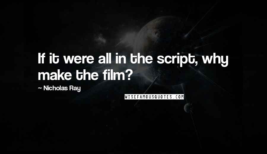 Nicholas Ray Quotes: If it were all in the script, why make the film?