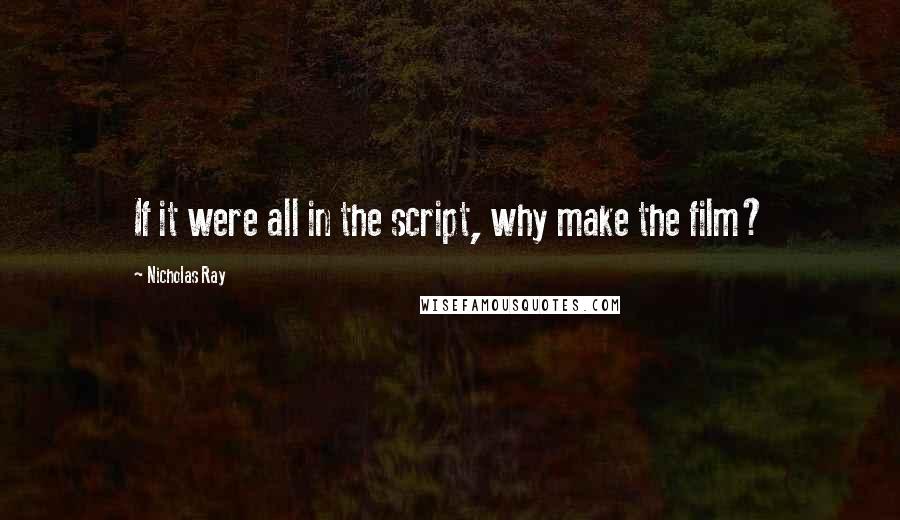 Nicholas Ray Quotes: If it were all in the script, why make the film?