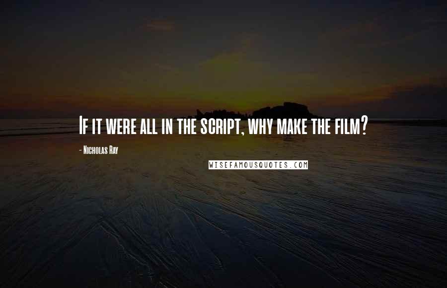 Nicholas Ray Quotes: If it were all in the script, why make the film?