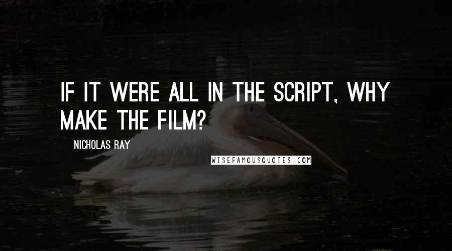 Nicholas Ray Quotes: If it were all in the script, why make the film?