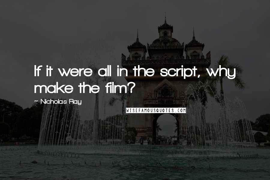 Nicholas Ray Quotes: If it were all in the script, why make the film?