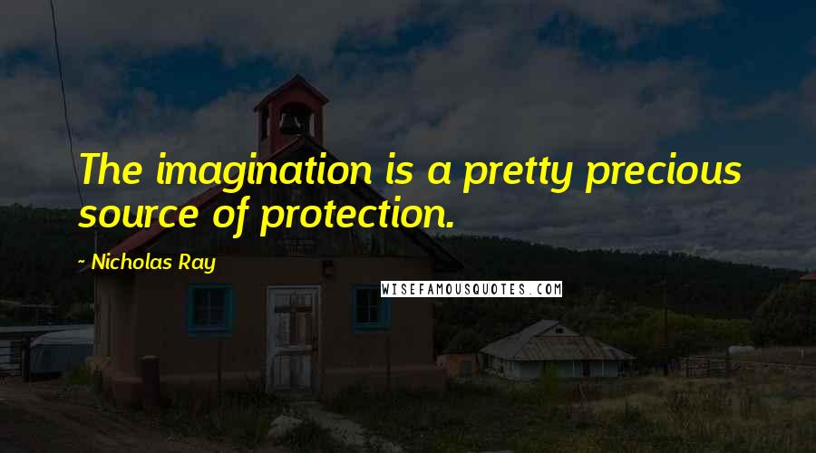 Nicholas Ray Quotes: The imagination is a pretty precious source of protection.