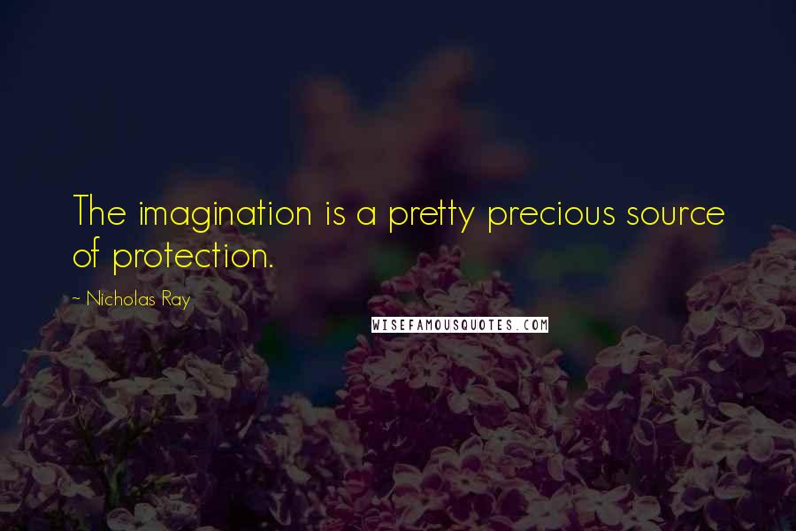 Nicholas Ray Quotes: The imagination is a pretty precious source of protection.