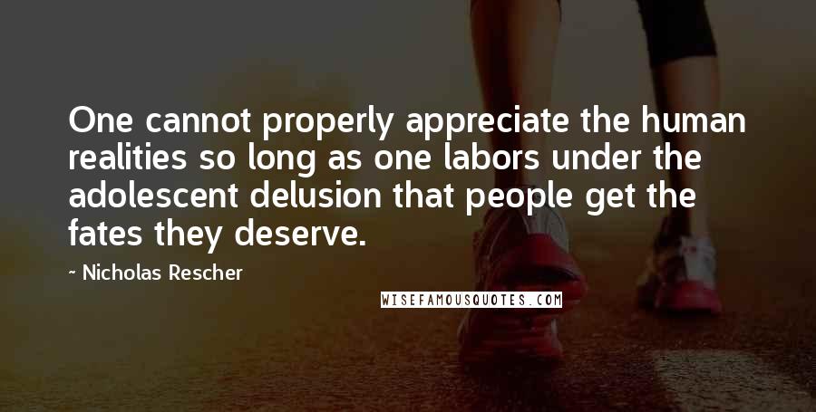 Nicholas Rescher Quotes: One cannot properly appreciate the human realities so long as one labors under the adolescent delusion that people get the fates they deserve.