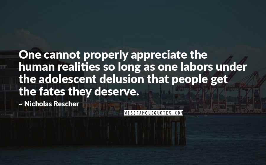 Nicholas Rescher Quotes: One cannot properly appreciate the human realities so long as one labors under the adolescent delusion that people get the fates they deserve.