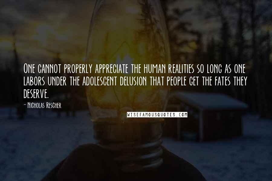 Nicholas Rescher Quotes: One cannot properly appreciate the human realities so long as one labors under the adolescent delusion that people get the fates they deserve.