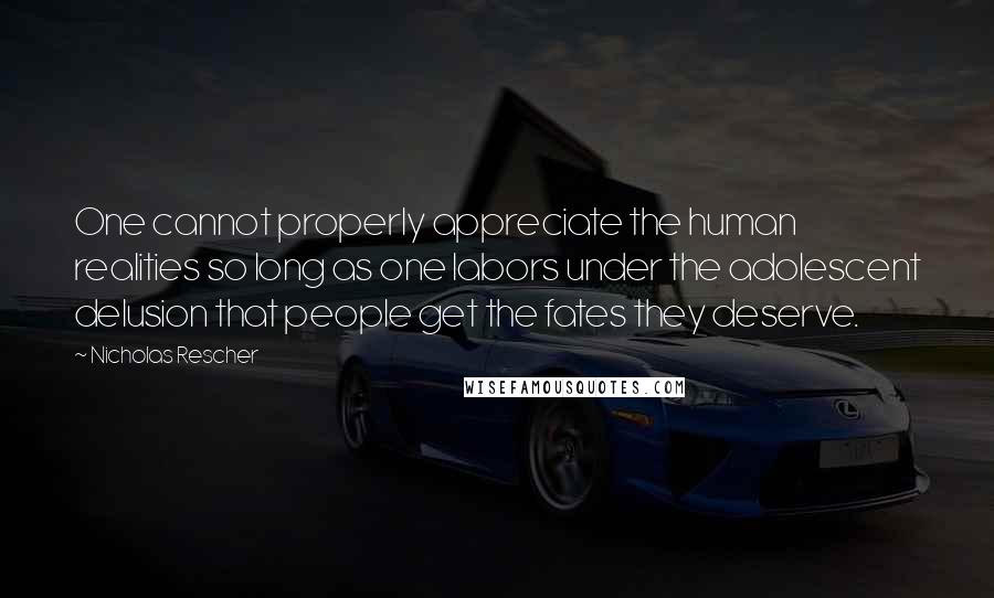 Nicholas Rescher Quotes: One cannot properly appreciate the human realities so long as one labors under the adolescent delusion that people get the fates they deserve.