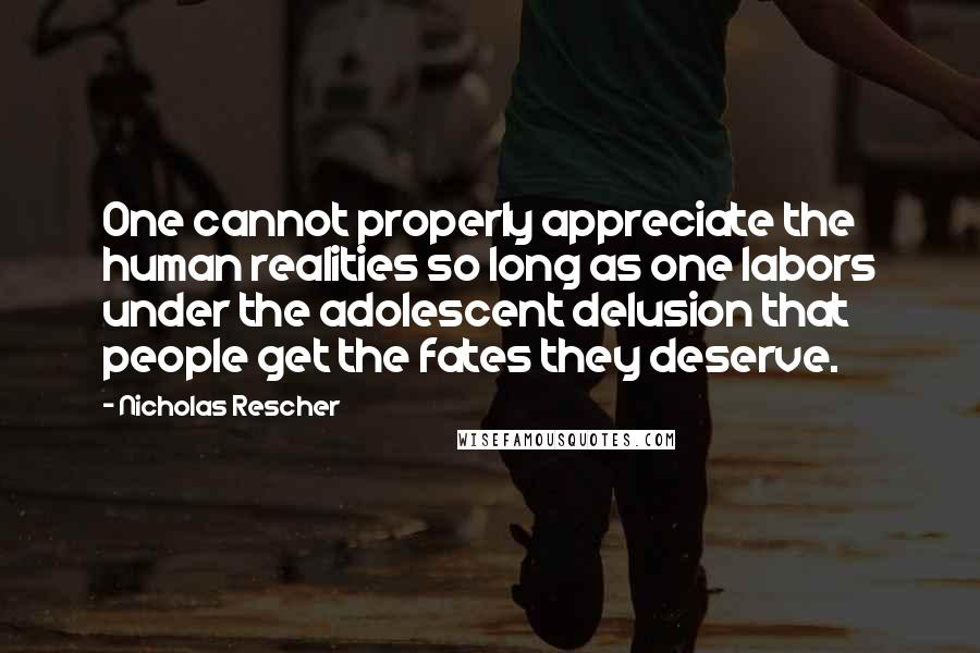 Nicholas Rescher Quotes: One cannot properly appreciate the human realities so long as one labors under the adolescent delusion that people get the fates they deserve.