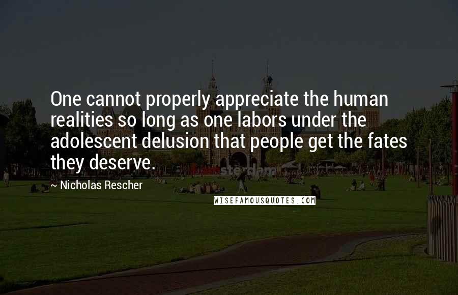 Nicholas Rescher Quotes: One cannot properly appreciate the human realities so long as one labors under the adolescent delusion that people get the fates they deserve.