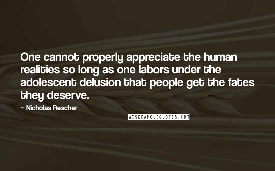 Nicholas Rescher Quotes: One cannot properly appreciate the human realities so long as one labors under the adolescent delusion that people get the fates they deserve.