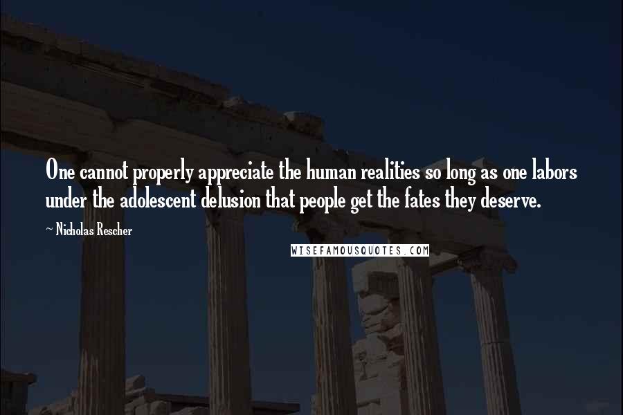 Nicholas Rescher Quotes: One cannot properly appreciate the human realities so long as one labors under the adolescent delusion that people get the fates they deserve.