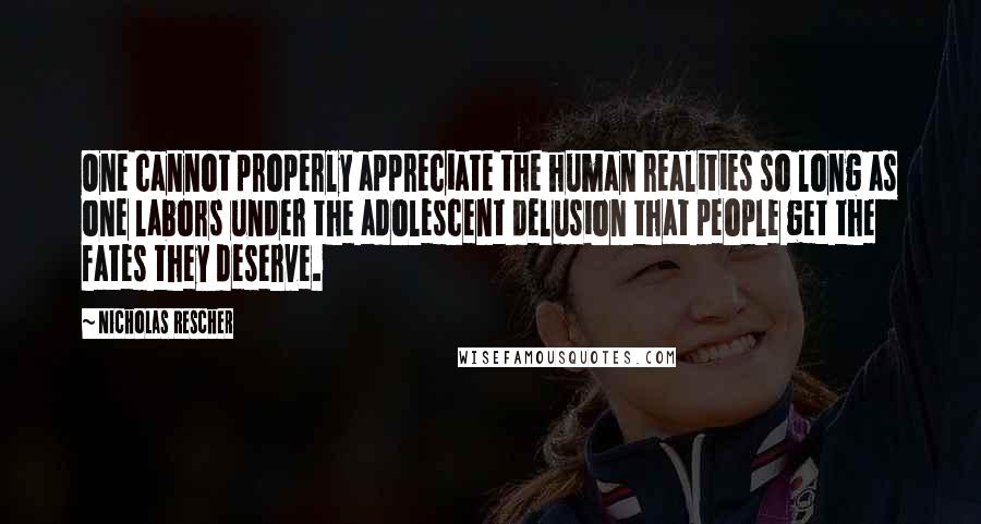 Nicholas Rescher Quotes: One cannot properly appreciate the human realities so long as one labors under the adolescent delusion that people get the fates they deserve.