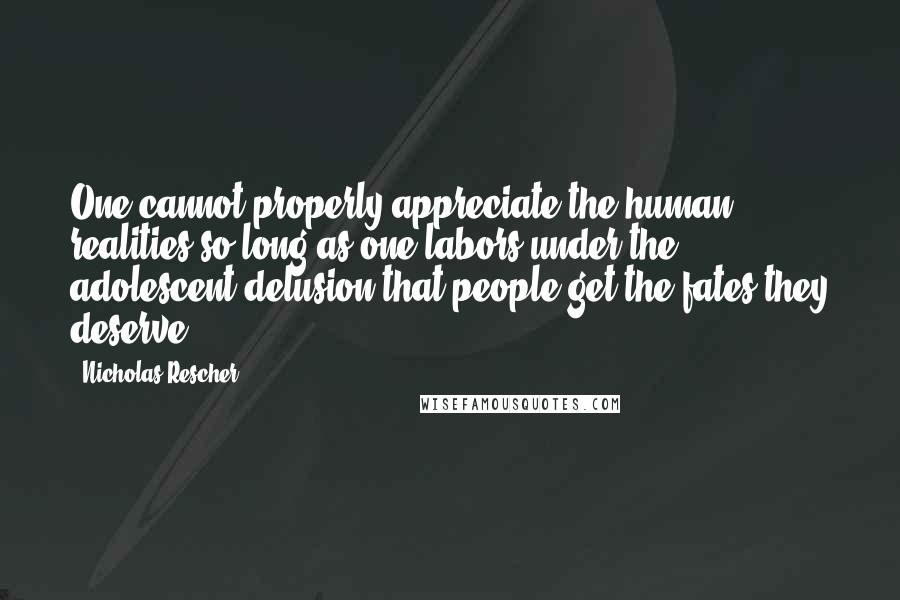 Nicholas Rescher Quotes: One cannot properly appreciate the human realities so long as one labors under the adolescent delusion that people get the fates they deserve.