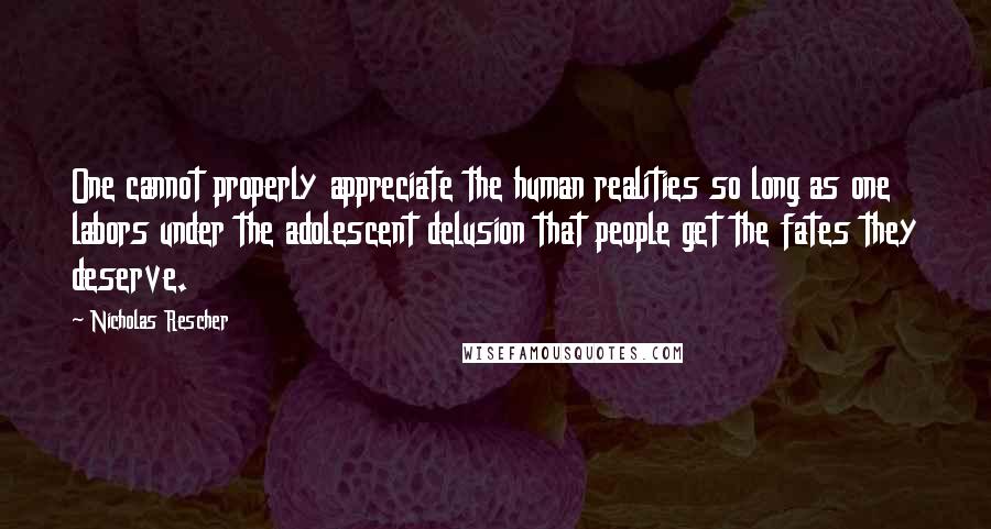 Nicholas Rescher Quotes: One cannot properly appreciate the human realities so long as one labors under the adolescent delusion that people get the fates they deserve.