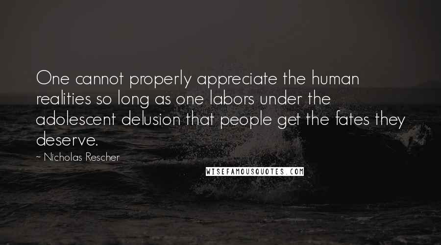 Nicholas Rescher Quotes: One cannot properly appreciate the human realities so long as one labors under the adolescent delusion that people get the fates they deserve.