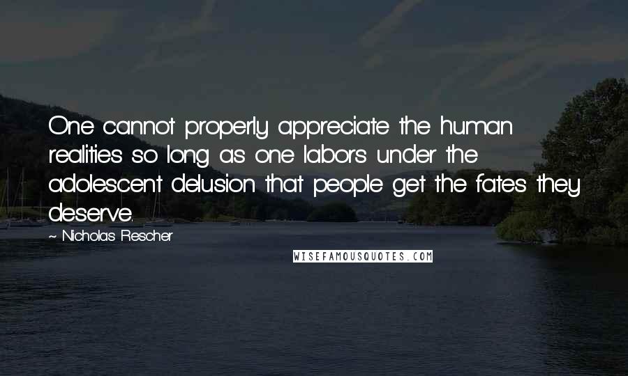 Nicholas Rescher Quotes: One cannot properly appreciate the human realities so long as one labors under the adolescent delusion that people get the fates they deserve.