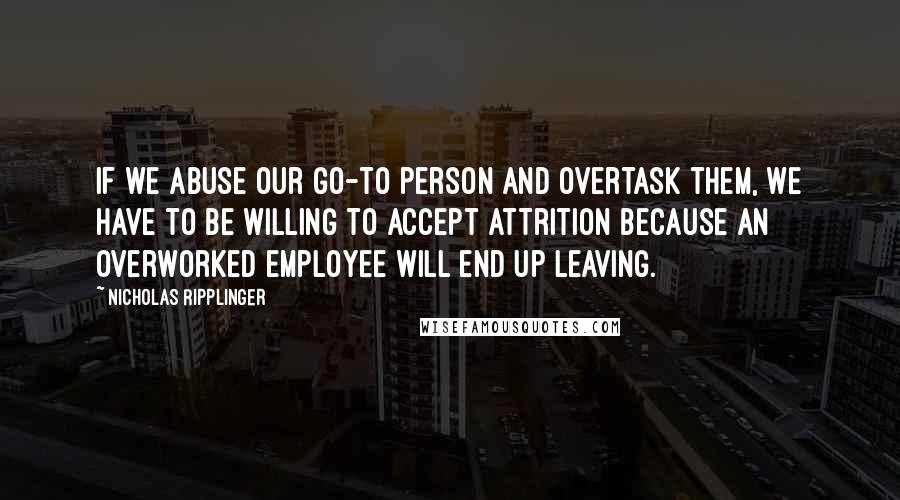 Nicholas Ripplinger Quotes: If we abuse our go-to person and overtask them, we have to be willing to accept attrition because an overworked employee will end up leaving.