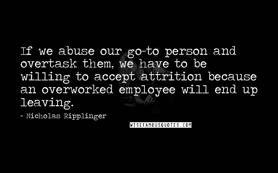Nicholas Ripplinger Quotes: If we abuse our go-to person and overtask them, we have to be willing to accept attrition because an overworked employee will end up leaving.