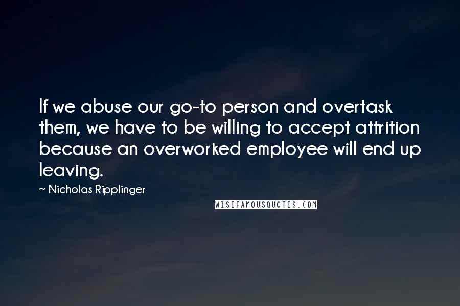 Nicholas Ripplinger Quotes: If we abuse our go-to person and overtask them, we have to be willing to accept attrition because an overworked employee will end up leaving.