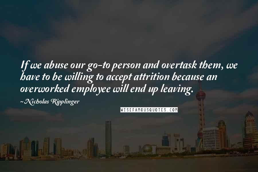 Nicholas Ripplinger Quotes: If we abuse our go-to person and overtask them, we have to be willing to accept attrition because an overworked employee will end up leaving.