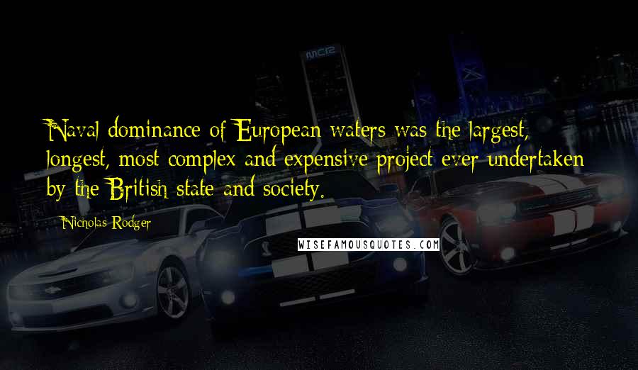 Nicholas Rodger Quotes: Naval dominance of European waters was the largest, longest, most complex and expensive project ever undertaken by the British state and society.